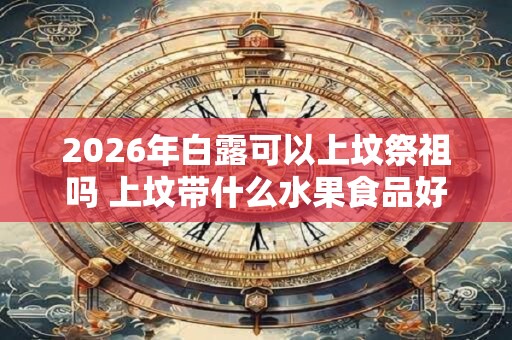 2026年白露可以上坟祭祖吗 上坟带什么水果食品好