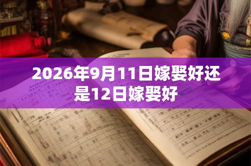 2026年9月11日嫁娶好还是12日嫁娶好 2026年9月11日嫁娶好还是12日嫁娶好