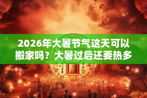 2026年大暑节气这天可以搬家吗？大暑过后还要热多久？