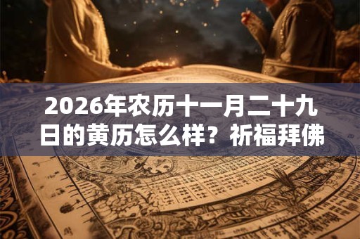 2026年农历十一月二十九日的黄历怎么样？祈福拜佛的注意事项是什么？