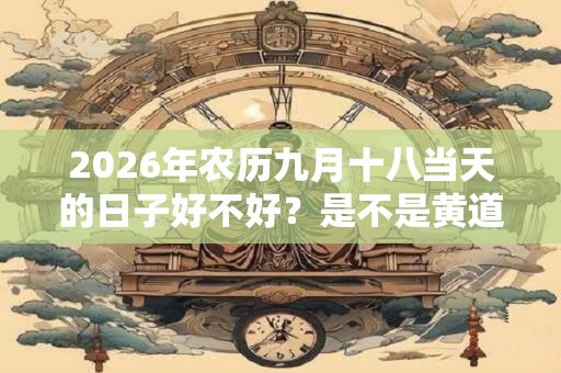 2026年农历九月十八当天的日子好不好?是不是黄道吉日? 2026年农历九月十八当天的日子好不好?是不是黄道吉日?