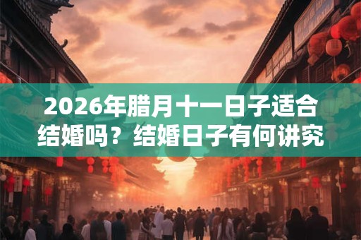 2026年腊月十一日子适合结婚吗？结婚日子有何讲究？