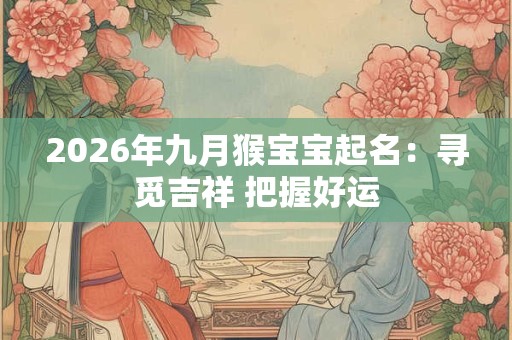 2026年九月猴宝宝起名：寻觅吉祥 把握好运