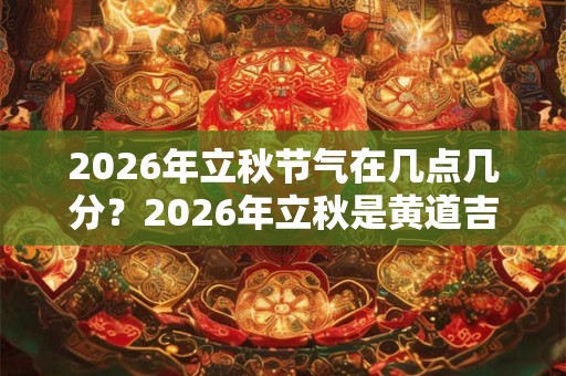 2026年立秋节气在几点几分？2026年立秋是黄道吉日吗？