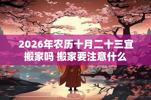 2026年农历十月二十三宜搬家吗 搬家要注意什么 2026年农历十月二十三宜搬家吗 搬家要注意什么