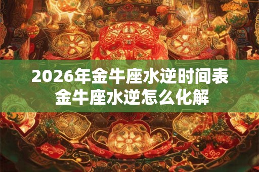 2026年金牛座水逆时间表 金牛座水逆怎么化解
