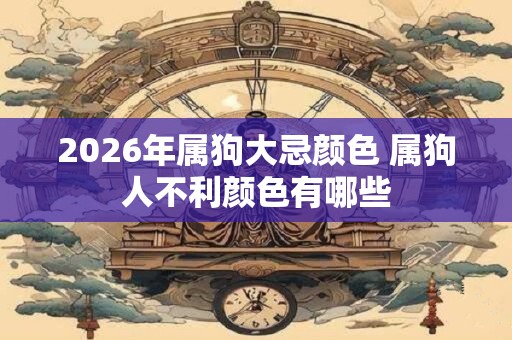 2026年属狗大忌颜色 属狗人不利颜色有哪些
