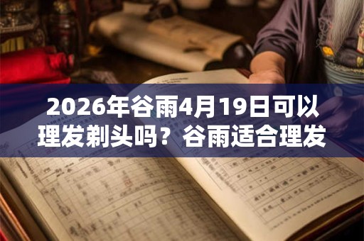 2026年谷雨4月19日可以理发剃头吗？谷雨适合理发吗？