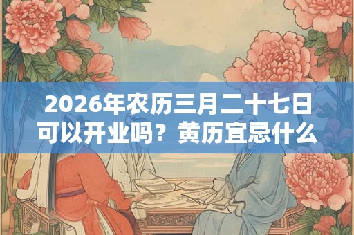 2026年农历三月二十七日可以开业吗？黄历宜忌什么？