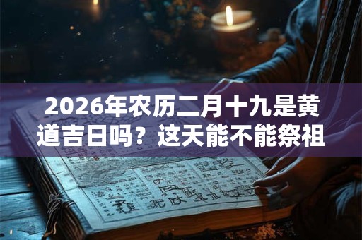 2026年农历二月十九是黄道吉日吗?这天能不能祭祖? 2026年农历二月十九是黄道吉日吗?这天能不能祭祖?