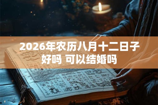 2026年农历八月十二日子好吗 可以结婚吗 2026年农历八月十二日子好吗 可以结婚吗