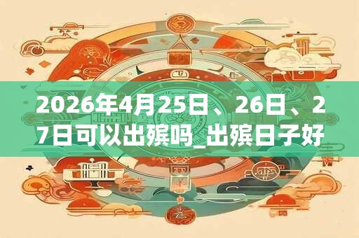 2026年4月25日、26日、27日可以出殡吗_出殡日子好吗 2026年4月25日、26日、27日可以出殡吗_出殡日子好吗