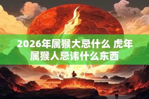 2026年属猴大忌什么 虎年属猴人忌讳什么东西 2026年属猴大忌什么 虎年属猴人忌讳什么东西
