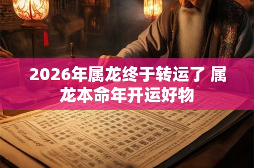 2026年属龙终于转运了 属龙本命年开运好物
