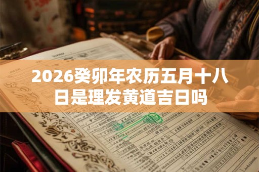 2026癸卯年农历五月十八日是理发黄道吉日吗