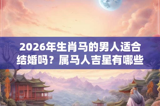 2026年生肖马的男人适合结婚吗？属马人吉星有哪些？