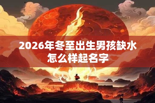 2026年冬至出生男孩缺水怎么样起名字