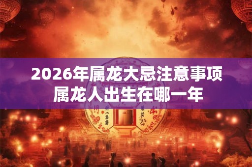 2026年属龙大忌注意事项 属龙人出生在哪一年 2026年属龙大忌注意事项 属龙人出生在哪一年