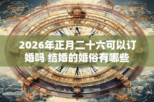 2026年正月二十六可以订婚吗 结婚的婚俗有哪些