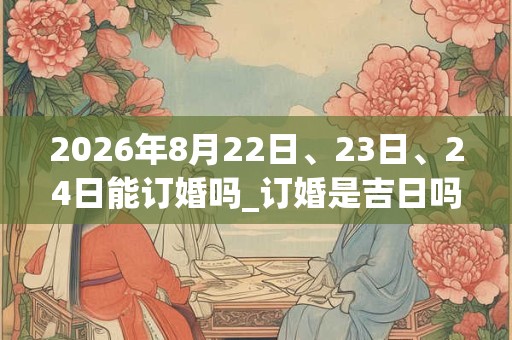 2026年8月22日、23日、24日能订婚吗_订婚是吉日吗