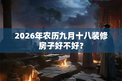 2026年农历九月十八装修房子好不好？