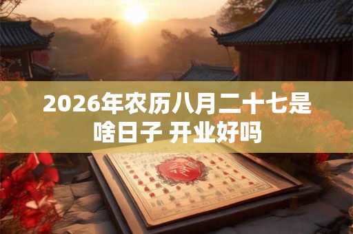 2026年农历八月二十七是啥日子 开业好吗