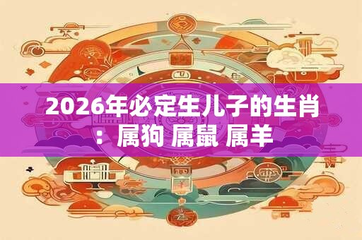 2026年必定生儿子的生肖：属狗 属鼠 属羊