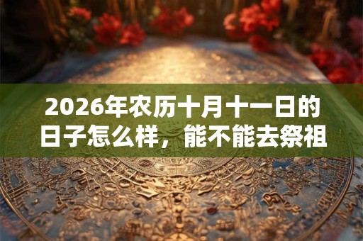 2026年农历十月十一日的日子怎么样，能不能去祭祖？