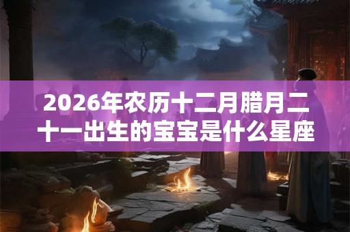 2026年农历十二月腊月二十一出生的宝宝是什么星座?性格如何? 2026年农历十二月腊月二十一出生的宝宝是什么星座?性格如何?