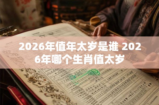 2026年值年太岁是谁 2026年哪个生肖值太岁 2026年值年太岁是谁 2026年哪个生肖值太岁