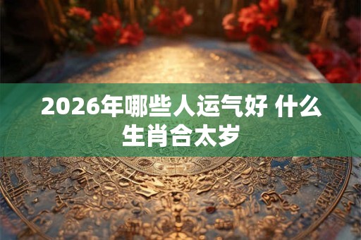 2026年哪些人运气好 什么生肖合太岁