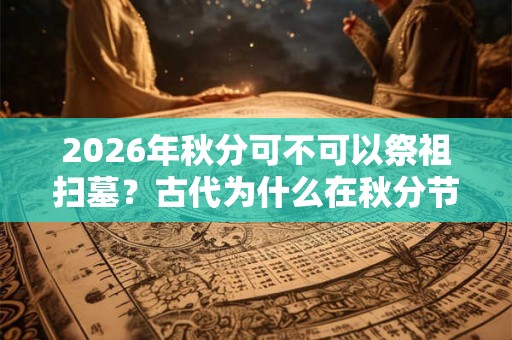 2026年秋分可不可以祭祖扫墓？古代为什么在秋分节气祭月？