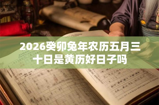 2026癸卯兔年农历五月三十日是黄历好日子吗 2026癸卯兔年农历五月三十日是黄历好日子吗