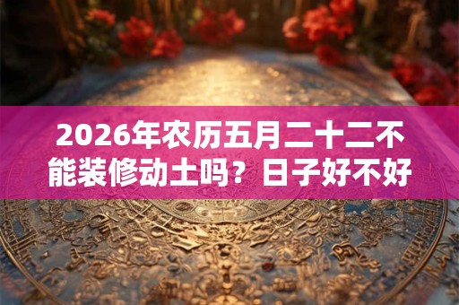 2026年农历五月二十二不能装修动土吗？日子好不好？