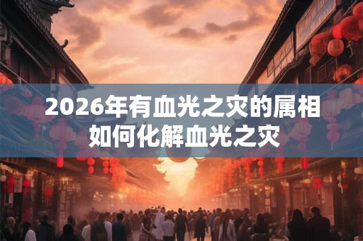 2026年有血光之灾的属相 如何化解血光之灾