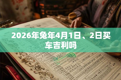 2026年兔年4月1日、2日买车吉利吗