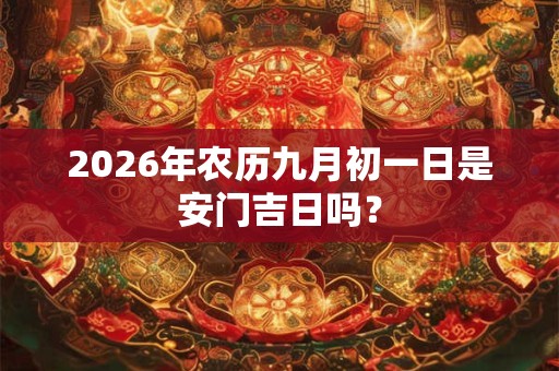 2026年农历九月初一日是安门吉日吗？