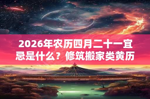 2026年农历四月二十一宜忌是什么?修筑搬家类黄历名词解释 2026年农历四月二十一宜忌是什么?修筑搬家类黄历名词解释
