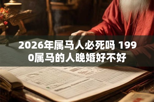 2026年属马人必死吗 1990属马的人晚婚好不好 2026年属马人必死吗 1990属马的人晚婚好不好
