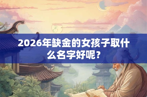 2026年缺金的女孩子取什么名字好呢? 2026年缺金的女孩子取什么名字好呢?