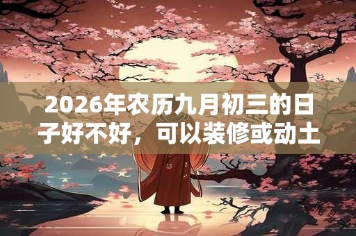 2026年农历九月初三的日子好不好，可以装修或动土吗？