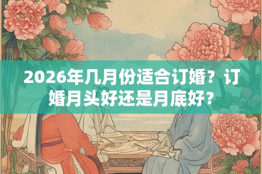 2026年几月份适合订婚?订婚月头好还是月底好? 2026年几月份适合订婚?订婚月头好还是月底好?