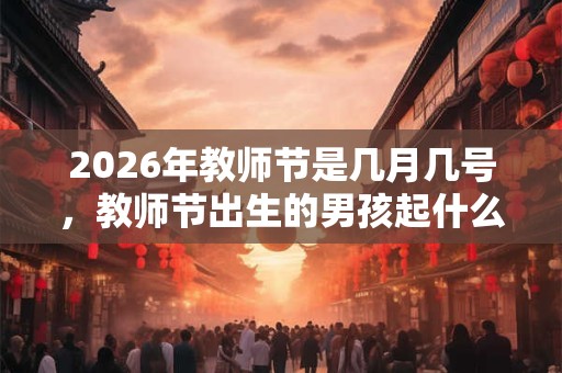 2026年教师节是几月几号，教师节出生的男孩起什么名字合适