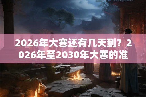 2026年大寒还有几天到?2026年至2030年大寒的准确时间 2026年大寒还有几天到?2026年至2030年大寒的准确时间