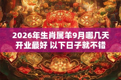 2026年生肖属羊9月哪几天开业最好 以下日子就不错 2026年生肖属羊9月哪几天开业最好 以下日子就不错