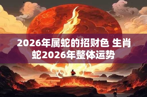 2026年属蛇的招财色 生肖蛇2026年整体运势