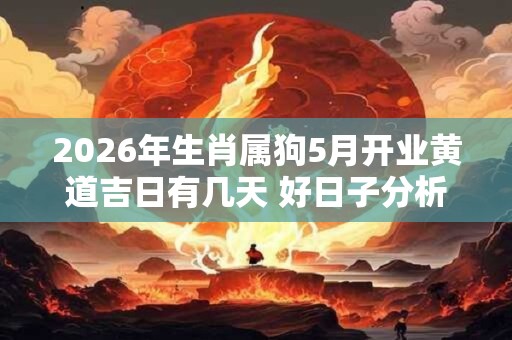 2026年生肖属狗5月开业黄道吉日有几天 好日子分析