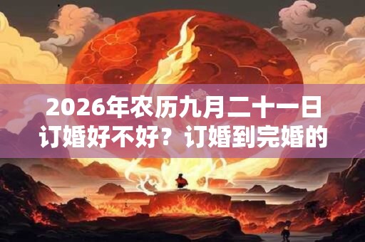 2026年农历九月二十一日订婚好不好？订婚到完婚的六礼流程