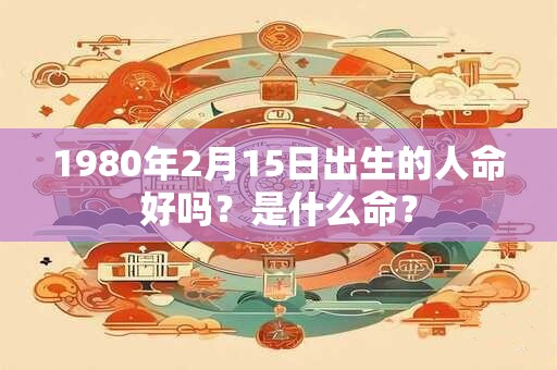 1980年2月15日出生的人命好吗？是什么命？