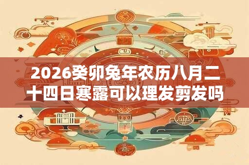 2026癸卯兔年农历八月二十四日寒露可以理发剪发吗